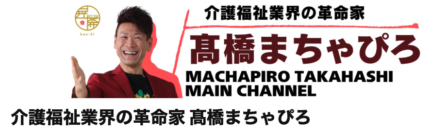 介護福祉業界の革命家 髙橋まちゃぴろ YouTubeチャンネル