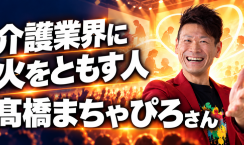 介護業界に火をともす人 髙橋まちゃぴろさん本人の紹介サムネイル